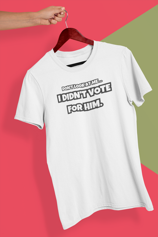 “DON’T LOOK AT ME, I DIDN’T VOTE FOR HIM” TSHIRT (TEXT ONLY)